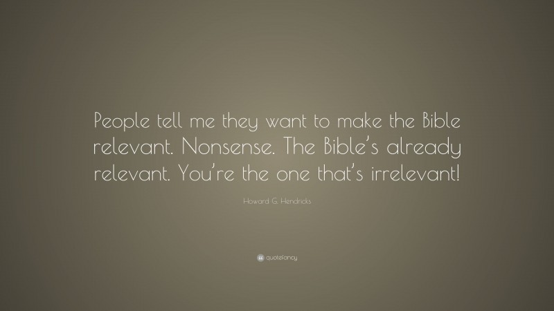 Howard G. Hendricks Quote: “People tell me they want to make the Bible relevant. Nonsense. The Bible’s already relevant. You’re the one that’s irrelevant!”