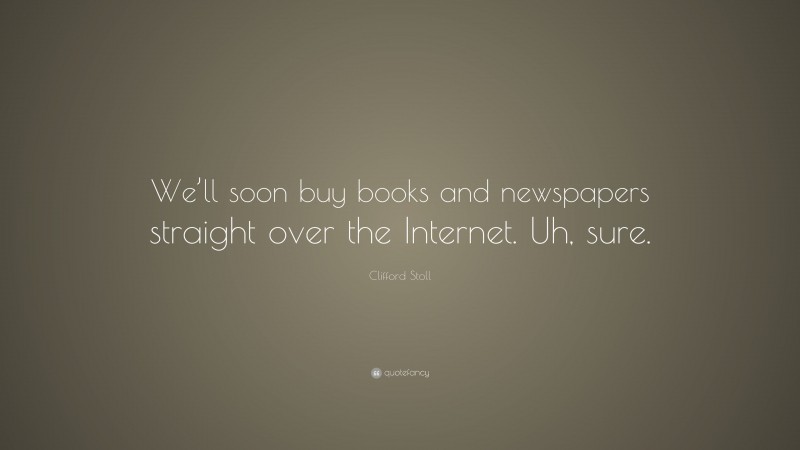 Clifford Stoll Quote: “We’ll soon buy books and newspapers straight over the Internet. Uh, sure.”