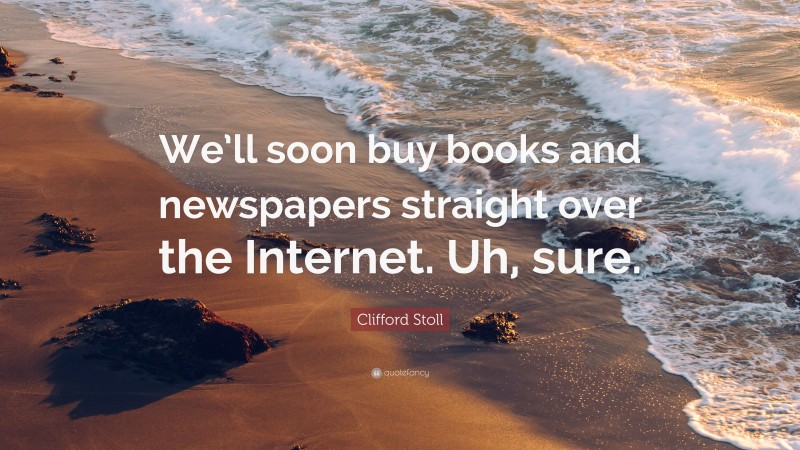 Clifford Stoll Quote: “We’ll soon buy books and newspapers straight over the Internet. Uh, sure.”