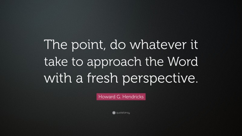 Howard G. Hendricks Quote: “The point, do whatever it take to approach the Word with a fresh perspective.”