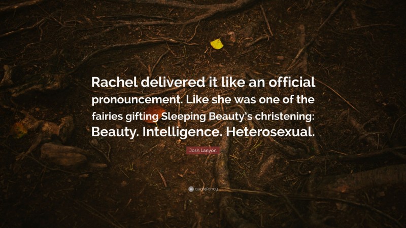 Josh Lanyon Quote: “Rachel delivered it like an official pronouncement. Like she was one of the fairies gifting Sleeping Beauty’s christening: Beauty. Intelligence. Heterosexual.”