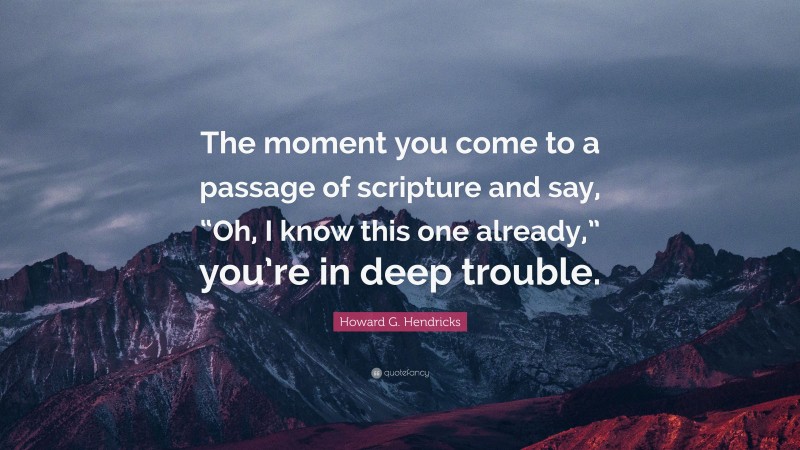 Howard G. Hendricks Quote: “The moment you come to a passage of scripture and say, “Oh, I know this one already,” you’re in deep trouble.”
