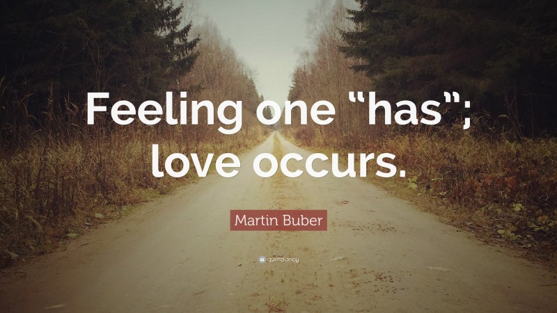 Martin Buber Quote: “Feeling one “has”; love occurs.”