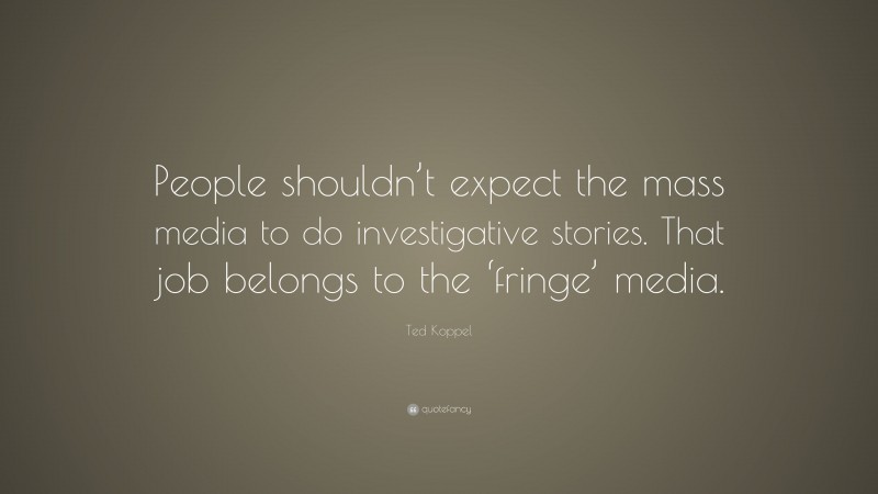 Ted Koppel Quote: “People shouldn’t expect the mass media to do investigative stories. That job belongs to the ‘fringe’ media.”
