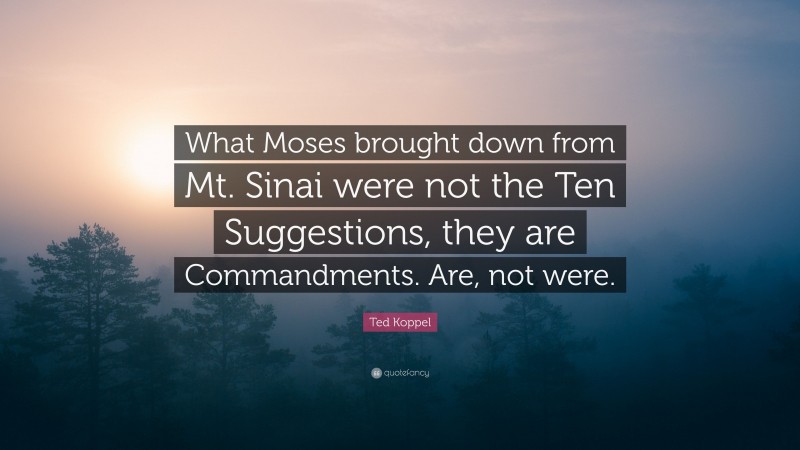 Ted Koppel Quote: “What Moses brought down from Mt. Sinai were not the Ten Suggestions, they are Commandments. Are, not were.”