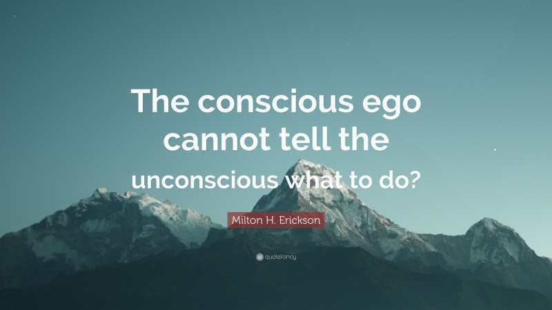 Milton H. Erickson Quote: “The conscious ego cannot tell the unconscious what to do?”