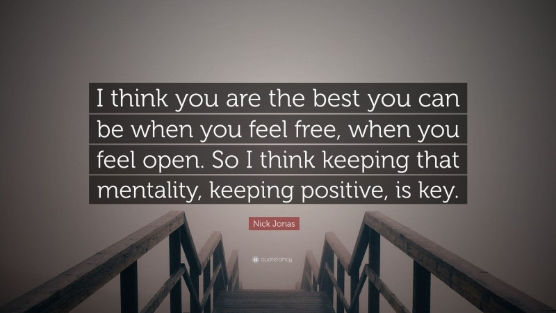 Nick Jonas Quote: “I think you are the best you can be when you feel free, when you feel open. So I think keeping that mentality, keeping positive, is key.”