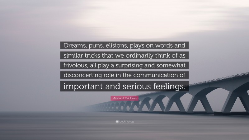 Milton H. Erickson Quote: “Dreams, puns, elisions, plays on words and similar tricks that we ordinarily think of as frivolous, all play a surprising and somewhat disconcerting role in the communication of important and serious feelings.”