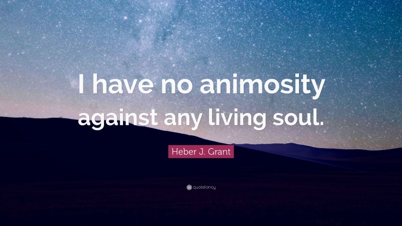 Heber J. Grant Quote: “I have no animosity against any living soul.”