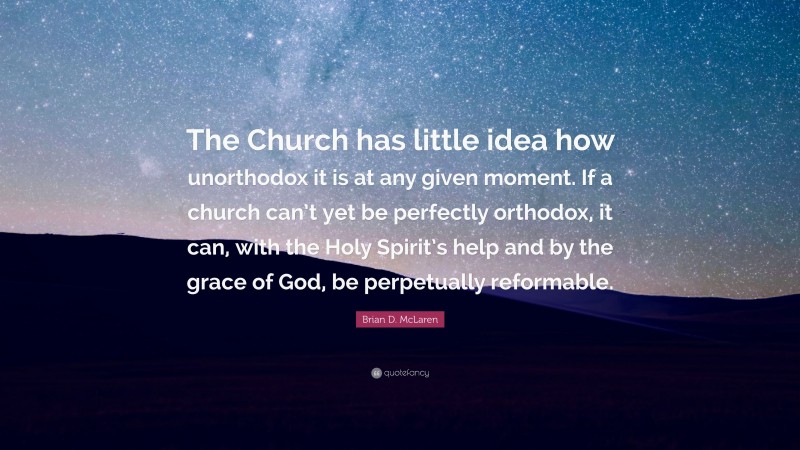 Brian D. McLaren Quote: “The Church has little idea how unorthodox it is at any given moment. If a church can’t yet be perfectly orthodox, it can, with the Holy Spirit’s help and by the grace of God, be perpetually reformable.”