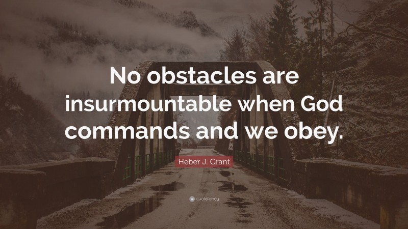 Heber J. Grant Quote: “No obstacles are insurmountable when God commands and we obey.”