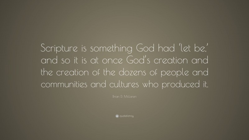 Brian D. McLaren Quote: “Scripture is something God had ‘let be,’ and so it is at once God’s creation and the creation of the dozens of people and communities and cultures who produced it.”