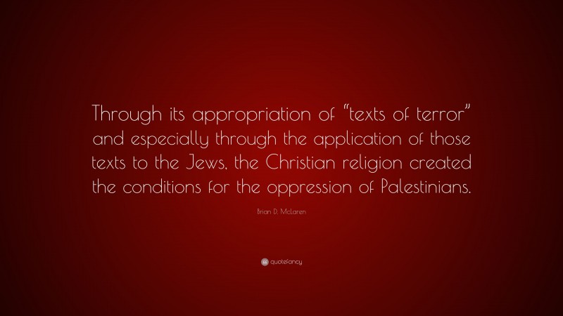 Brian D. McLaren Quote: “Through its appropriation of “texts of terror” and especially through the application of those texts to the Jews, the Christian religion created the conditions for the oppression of Palestinians.”