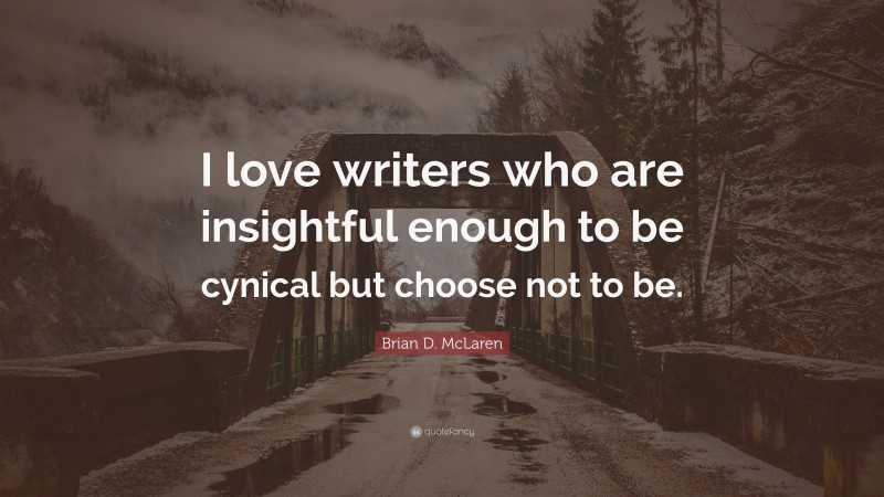 Brian D. McLaren Quote: “I love writers who are insightful enough to be cynical but choose not to be.”