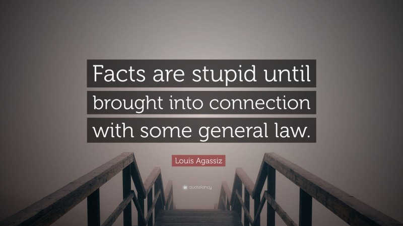 Louis Agassiz Quote: “Facts are stupid until brought into connection with some general law.”