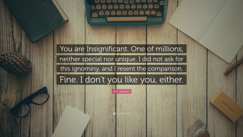 N.K. Jemisin Quote: “You are Insignificant. One of millions, neither special nor unique. I did not ask for this ignominy, and I resent the comparison. Fine. I don’t you like you, either.”