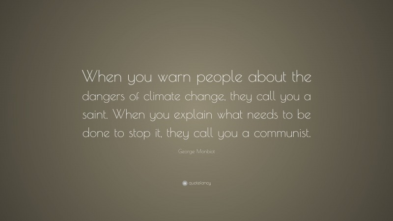 George Monbiot Quote: “When you warn people about the dangers of climate change, they call you a saint. When you explain what needs to be done to stop it, they call you a communist.”