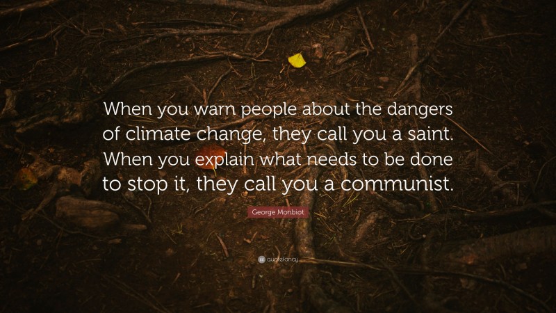 George Monbiot Quote: “When you warn people about the dangers of climate change, they call you a saint. When you explain what needs to be done to stop it, they call you a communist.”