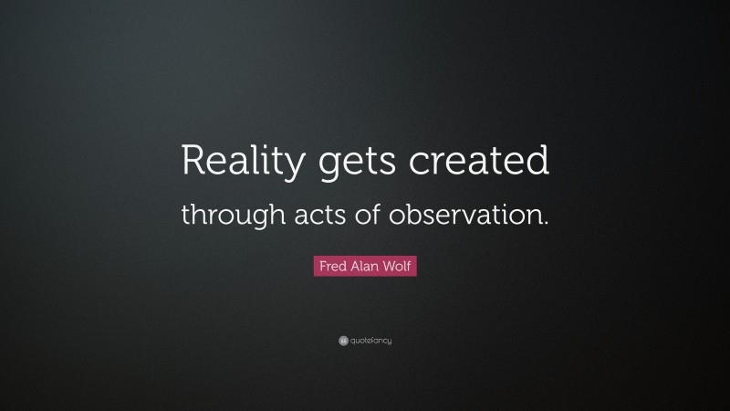 Fred Alan Wolf Quote: “Reality gets created through acts of observation.”