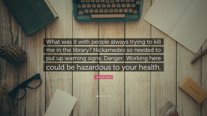 Jennifer Estep Quote: “What was it with people always trying to kill me in the library? Nickamedes so needed to put up warning signs. Danger: Working here could be hazardous to your health.”