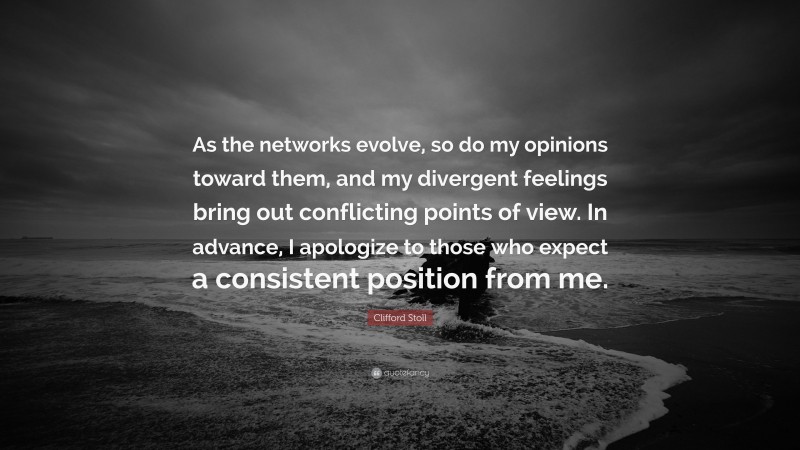 Clifford Stoll Quote: “As the networks evolve, so do my opinions toward them, and my divergent feelings bring out conflicting points of view. In advance, I apologize to those who expect a consistent position from me.”