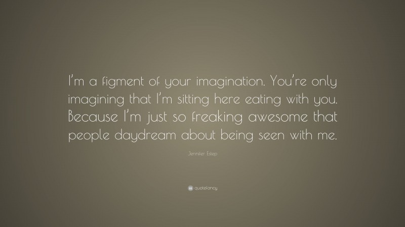 Jennifer Estep Quote: “I’m a figment of your imagination. You’re only imagining that I’m sitting here eating with you. Because I’m just so freaking awesome that people daydream about being seen with me.”