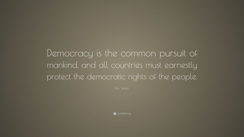 Hu Jintao Quote: “Democracy is the common pursuit of mankind, and all countries must earnestly protect the democratic rights of the people.”