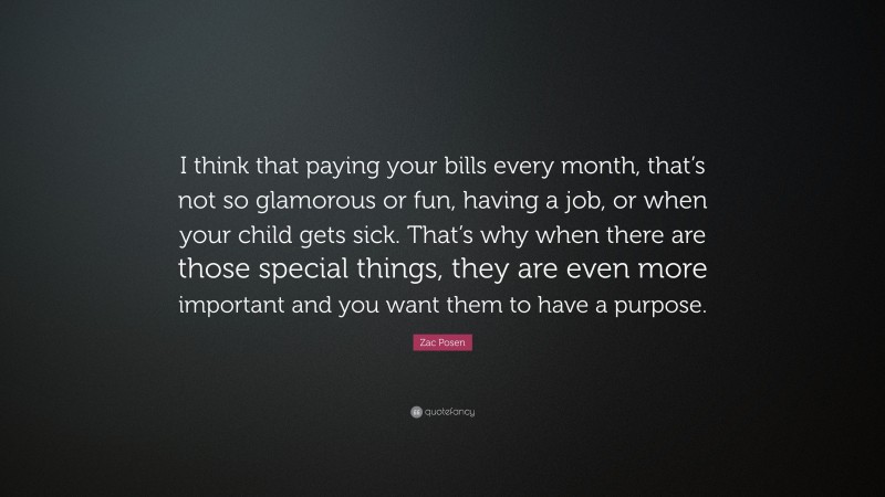 Zac Posen Quote: “I think that paying your bills every month, that’s not so glamorous or fun, having a job, or when your child gets sick. That’s why when there are those special things, they are even more important and you want them to have a purpose.”