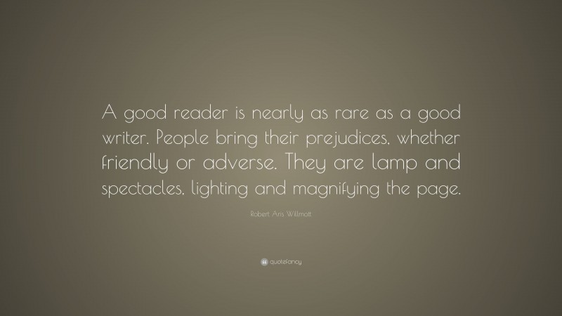 Robert Aris Willmott Quote: “A good reader is nearly as rare as a good writer. People bring their prejudices, whether friendly or adverse. They are lamp and spectacles, lighting and magnifying the page.”
