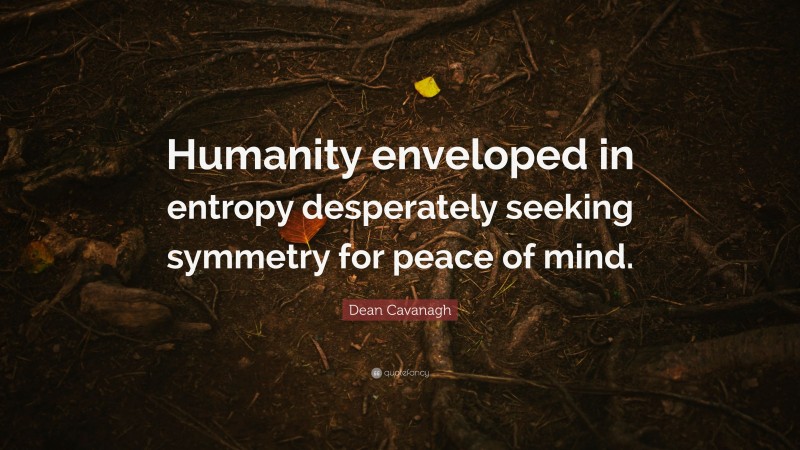 Dean Cavanagh Quote: “Humanity enveloped in entropy desperately seeking symmetry for peace of mind.”