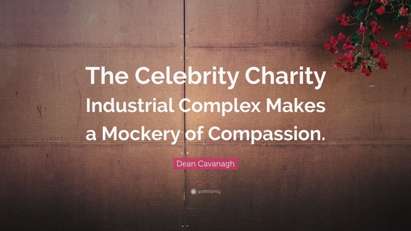 Dean Cavanagh Quote: “The Celebrity Charity Industrial Complex Makes a Mockery of Compassion.”