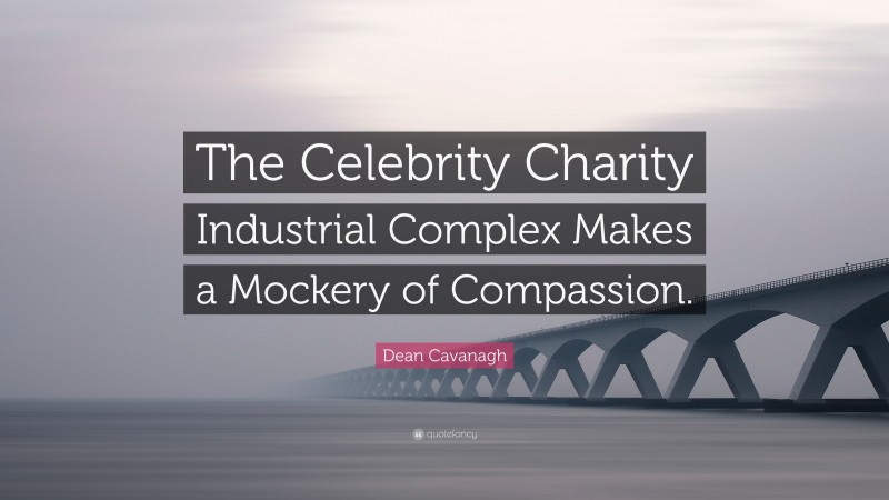 Dean Cavanagh Quote: “The Celebrity Charity Industrial Complex Makes a Mockery of Compassion.”