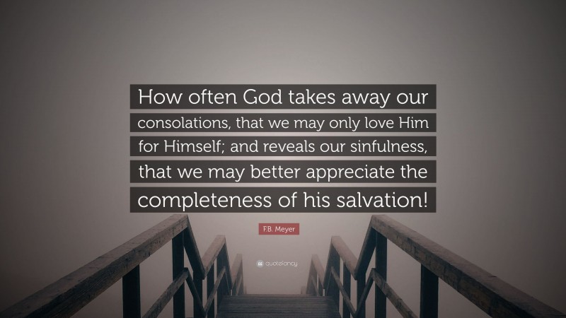 F.B. Meyer Quote: “How often God takes away our consolations, that we may only love Him for Himself; and reveals our sinfulness, that we may better appreciate the completeness of his salvation!”