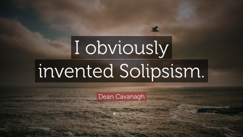 Dean Cavanagh Quote: “I obviously invented Solipsism.”