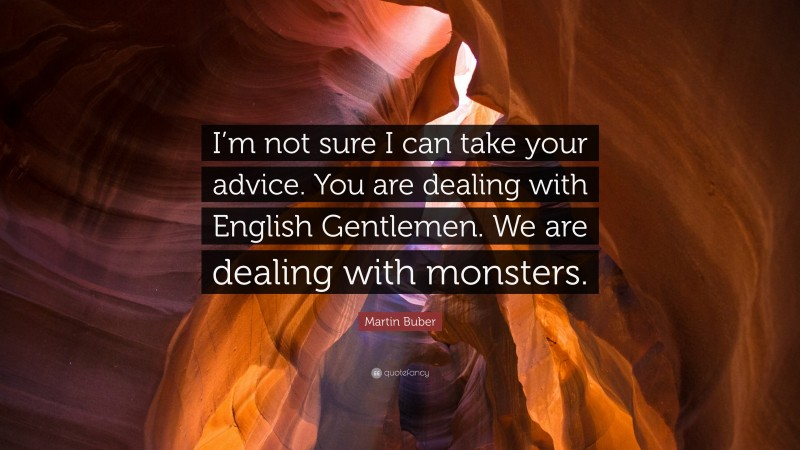 Martin Buber Quote: “I’m not sure I can take your advice. You are dealing with English Gentlemen. We are dealing with monsters.”