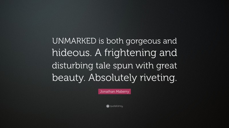 Jonathan Maberry Quote: “UNMARKED is both gorgeous and hideous. A frightening and disturbing tale spun with great beauty. Absolutely riveting.”