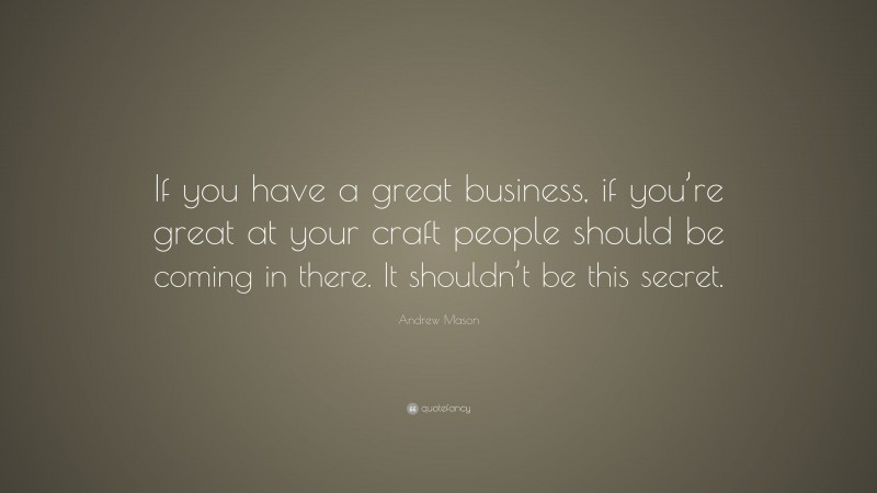 Andrew Mason Quote: “If you have a great business, if you’re great at your craft people should be coming in there. It shouldn’t be this secret.”
