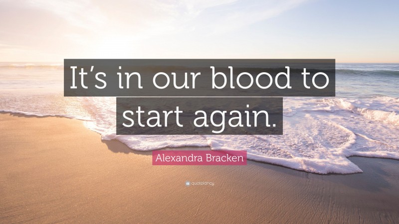 Alexandra Bracken Quote: “It’s in our blood to start again.”