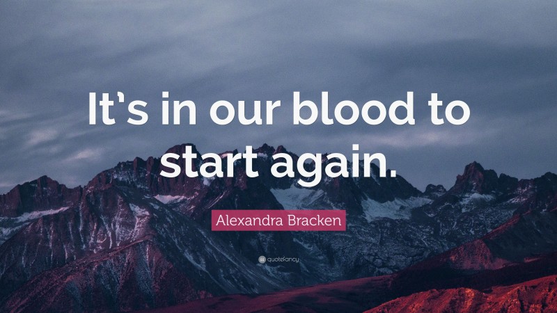Alexandra Bracken Quote: “It’s in our blood to start again.”