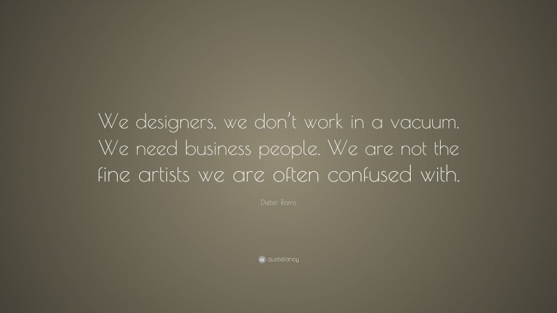 Dieter Rams Quote: “We designers, we don’t work in a vacuum. We need business people. We are not the fine artists we are often confused with.”