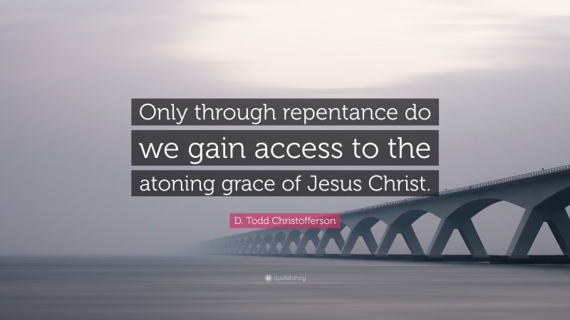 D. Todd Christofferson Quote: “Only through repentance do we gain access to the atoning grace of Jesus Christ.”