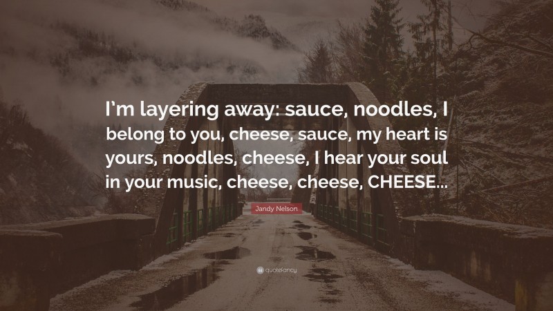 Jandy Nelson Quote: “I’m layering away: sauce, noodles, I belong to you, cheese, sauce, my heart is yours, noodles, cheese, I hear your soul in your music, cheese, cheese, CHEESE...”