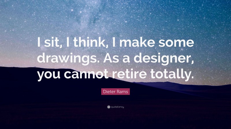 Dieter Rams Quote: “I sit, I think, I make some drawings. As a designer, you cannot retire totally.”