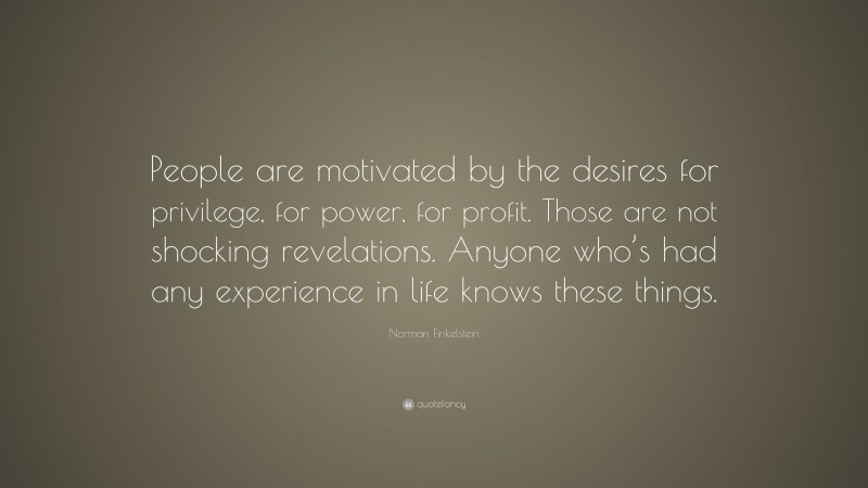 Norman Finkelstein Quote: “People are motivated by the desires for privilege, for power, for profit. Those are not shocking revelations. Anyone who’s had any experience in life knows these things.”