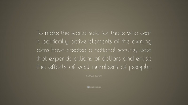 Michael Parenti Quote: “To make the world safe for those who own it, politically active elements of the owning class have created a national security state that expends billions of dollars and enlists the efforts of vast numbers of people.”