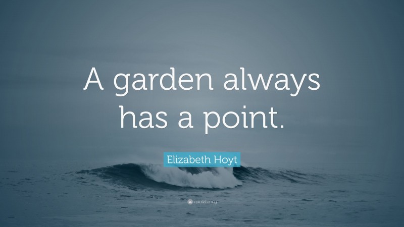 Elizabeth Hoyt Quote: “A garden always has a point.”