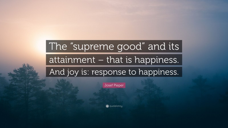 Josef Pieper Quote: “The “supreme good” and its attainment – that is happiness. And joy is: response to happiness.”