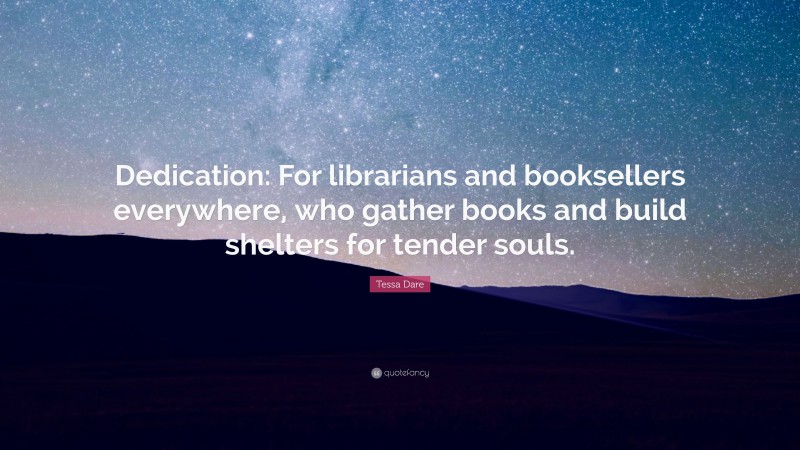 Tessa Dare Quote: “Dedication: For librarians and booksellers everywhere, who gather books and build shelters for tender souls.”