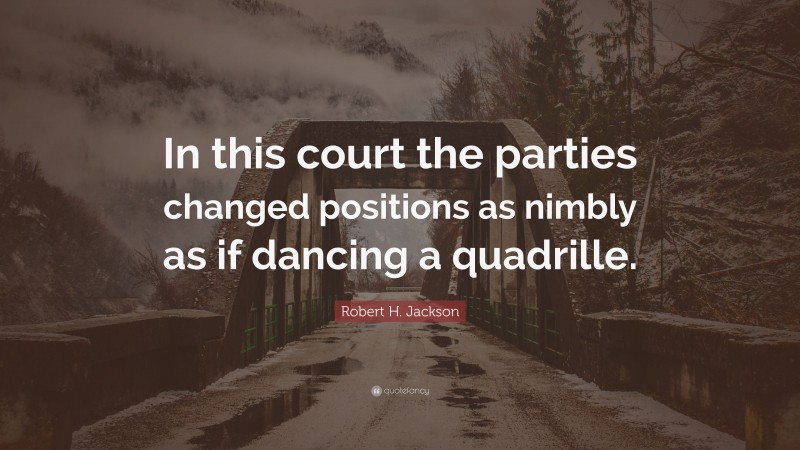 Robert H. Jackson Quote: “In this court the parties changed positions as nimbly as if dancing a quadrille.”