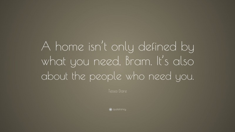 Tessa Dare Quote: “A home isn’t only defined by what you need, Bram. It’s also about the people who need you.”